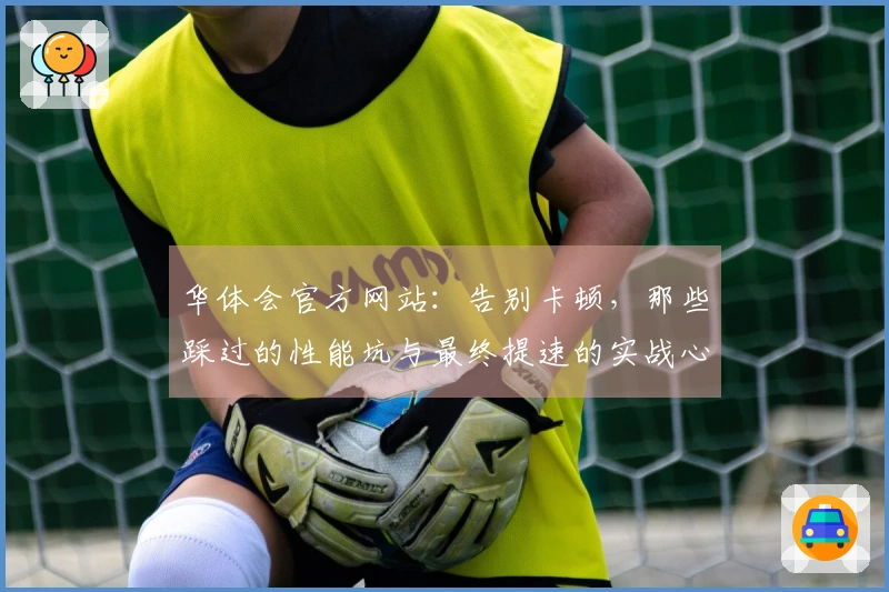 华体会官方网站：告别卡顿，那些踩过的性能坑与最终提速的实战心得