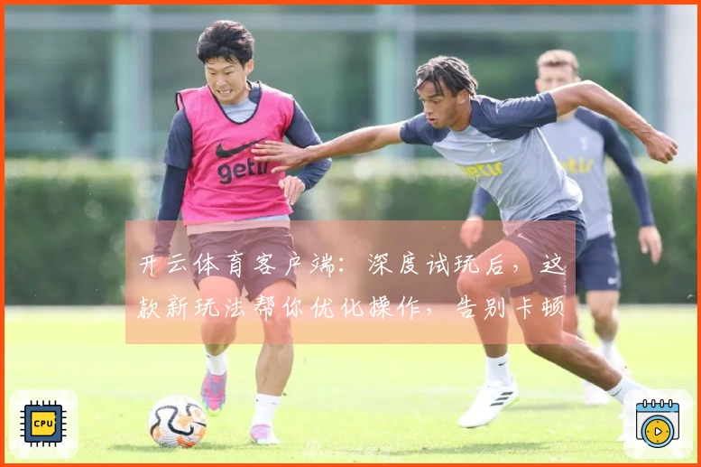 开云体育客户端：深度试玩后，这款新玩法帮你优化操作，告别卡顿提升胜率