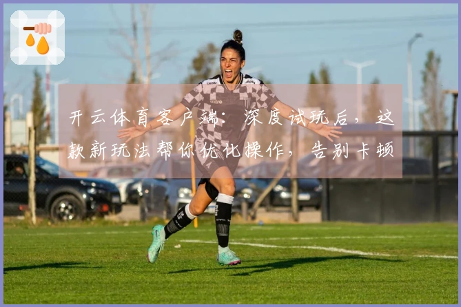 开云体育客户端：深度试玩后，这款新玩法帮你优化操作，告别卡顿提升胜率