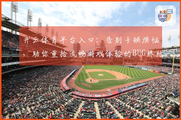 开云体育平台入口：告别卡顿烦恼，助你重拾流畅游戏体验的BUG终结秘籍