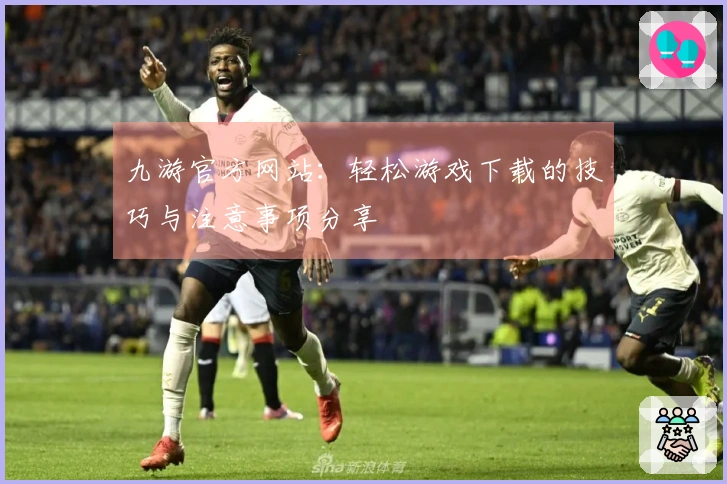 九游官方网站：轻松游戏下载的技巧与注意事项分享