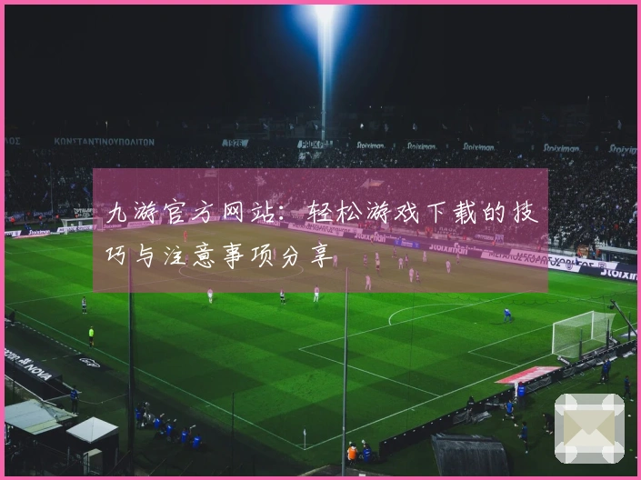 九游官方网站：轻松游戏下载的技巧与注意事项分享