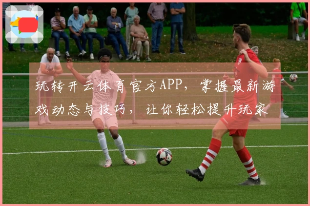 玩转开云体育官方APP，掌握最新游戏动态与技巧，让你轻松提升玩家体验！