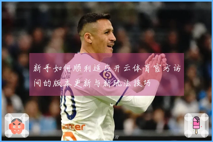 新手如何顺利适应开云体育官方访问的版本更新与新玩法技巧