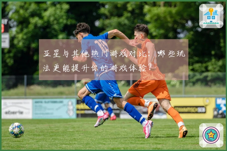 亚星与其他热门游戏对比：哪些玩法更能提升你的游戏体验？