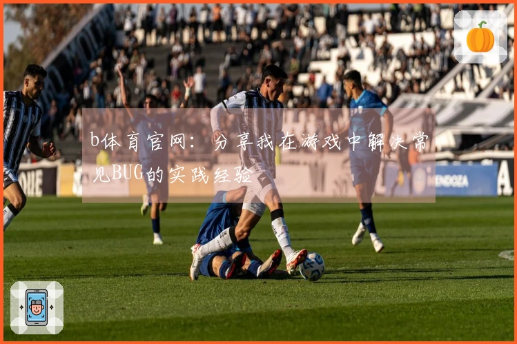 b体育官网：分享我在游戏中解决常见BUG的实践经验