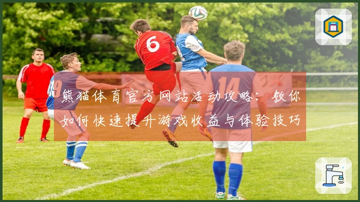 熊猫体育官方网站活动攻略：教你如何快速提升游戏收益与体验技巧