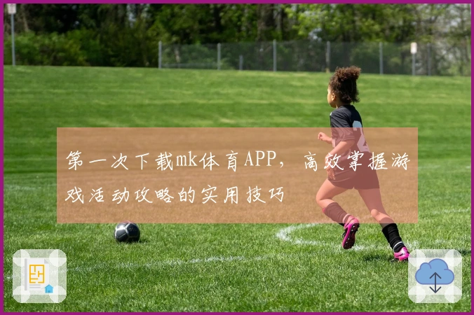 第一次下载mk体育APP，高效掌握游戏活动攻略的实用技巧