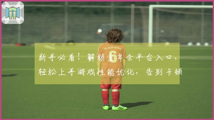 新手必看！解锁金年会平台入口，轻松上手游戏性能优化，告别卡顿新体验