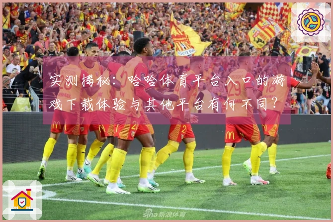 实测揭秘：哈哈体育平台入口的游戏下载体验与其他平台有何不同？