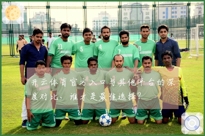 开云体育官方入口与其他平台的深度对比，谁才是最佳选择？