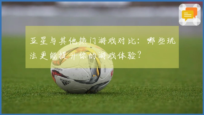 亚星与其他热门游戏对比：哪些玩法更能提升你的游戏体验？
