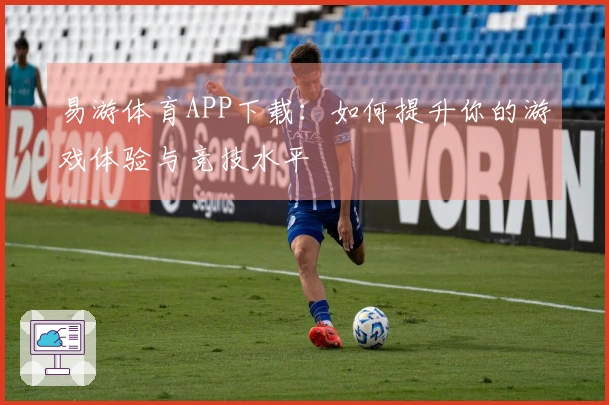 易游体育APP下载：如何提升你的游戏体验与竞技水平