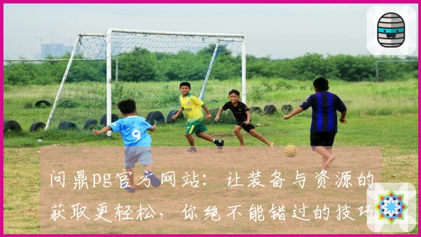 问鼎pg官方网站：让装备与资源的获取更轻松，你绝不能错过的技巧！