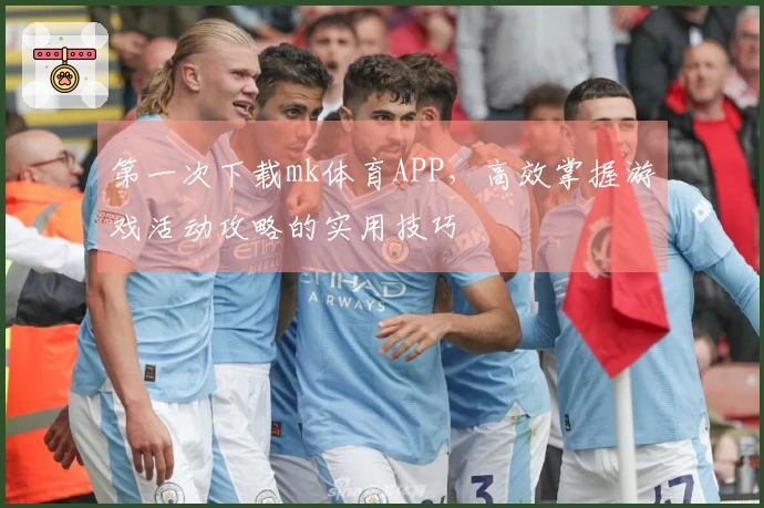 第一次下载mk体育APP，高效掌握游戏活动攻略的实用技巧