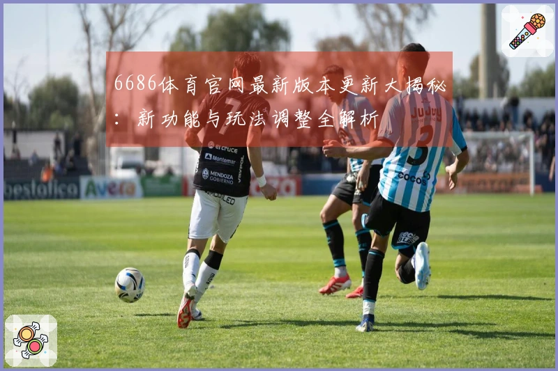 6686体育官网最新版本更新大揭秘：新功能与玩法调整全解析