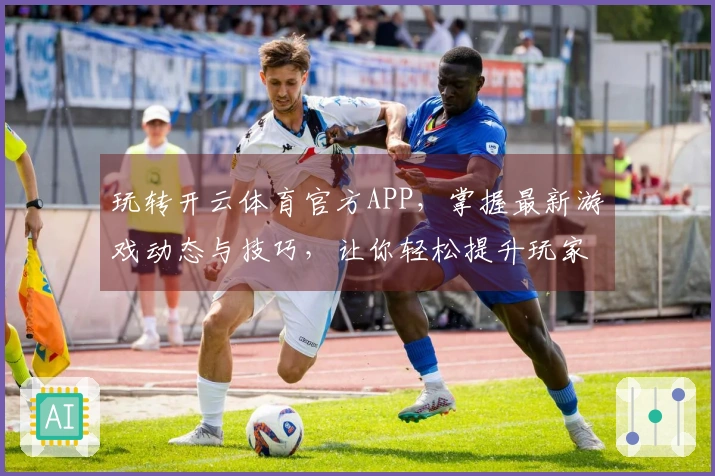 玩转开云体育官方APP，掌握最新游戏动态与技巧，让你轻松提升玩家体验！