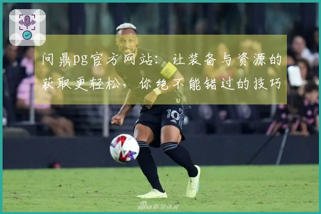 问鼎pg官方网站：让装备与资源的获取更轻松，你绝不能错过的技巧！