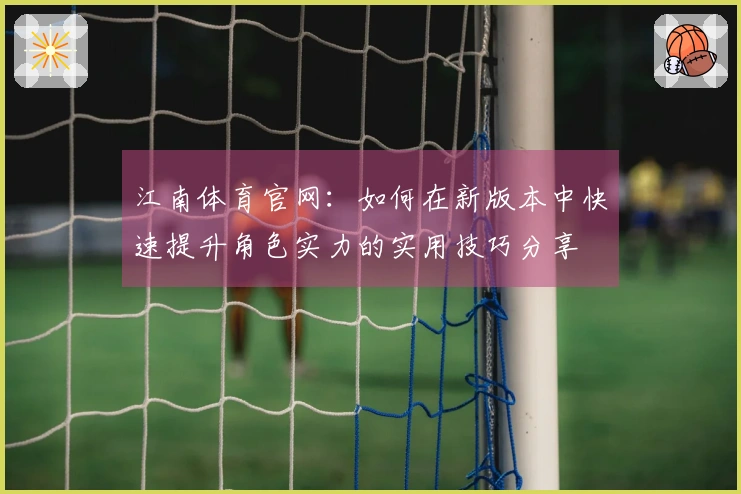 江南体育官网：如何在新版本中快速提升角色实力的实用技巧分享