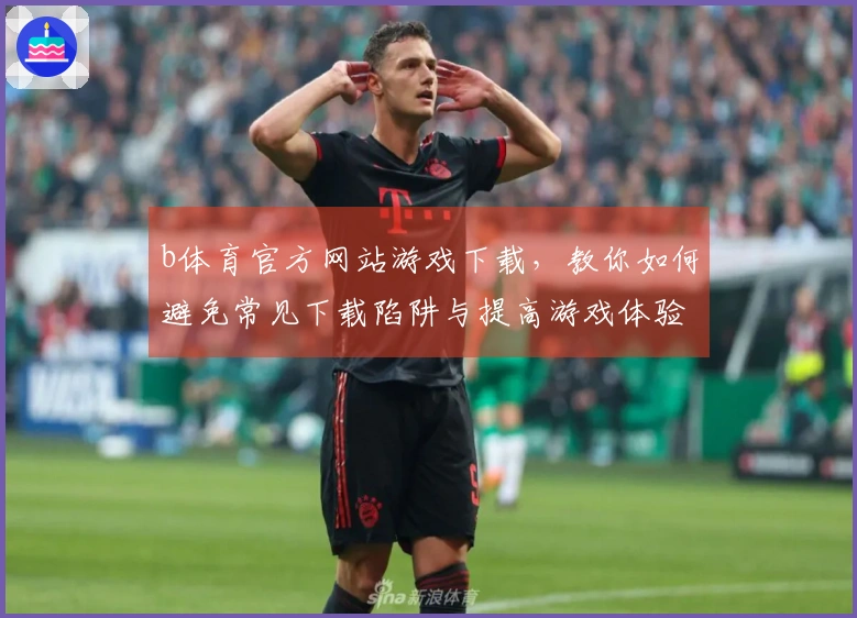 b体育官方网站游戏下载，教你如何避免常见下载陷阱与提高游戏体验